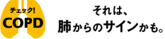 チェック！COPD それは、肺からのサインかも。